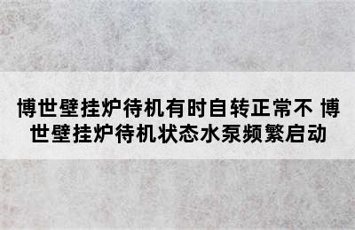 博世壁挂炉待机有时自转正常不 博世壁挂炉待机状态水泵频繁启动